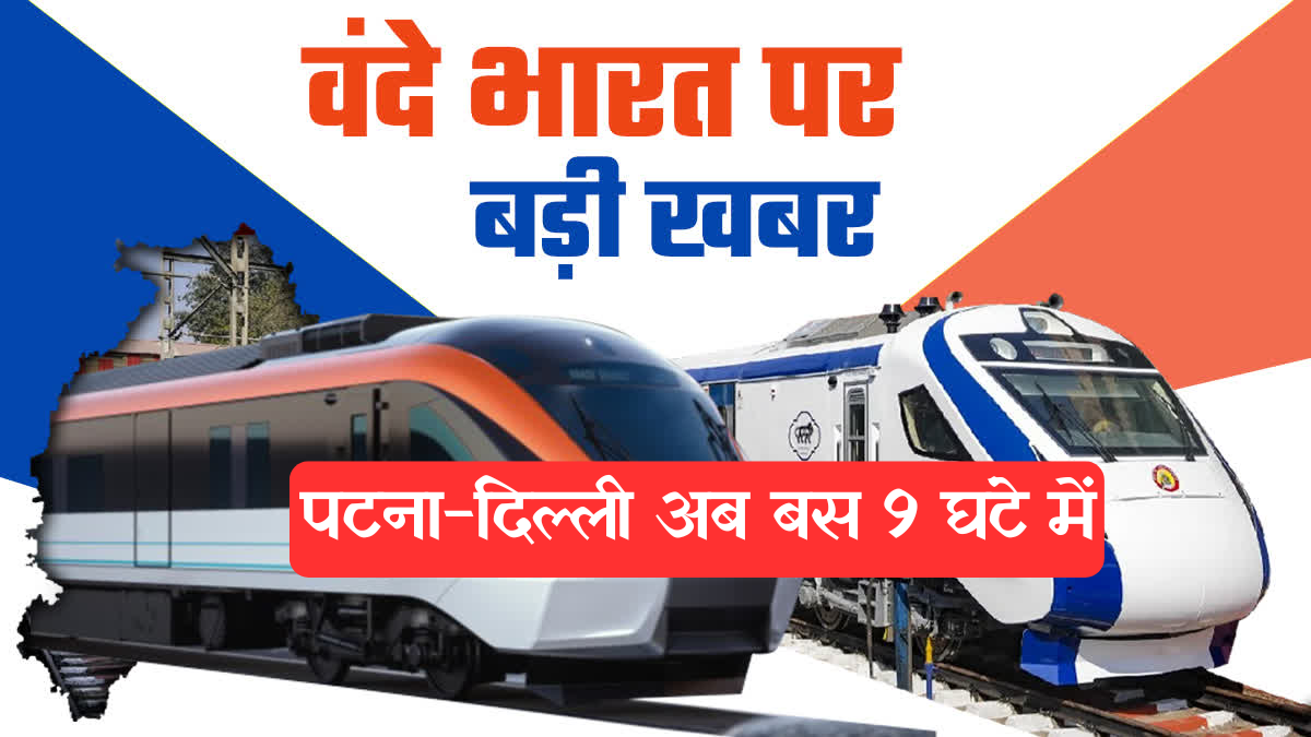 Vande Bharat Sleeper: पटना-दिल्ली रूट पर स्लीपर वंदे भारत की दस्तक, 9 घंटे कम होगा सफर