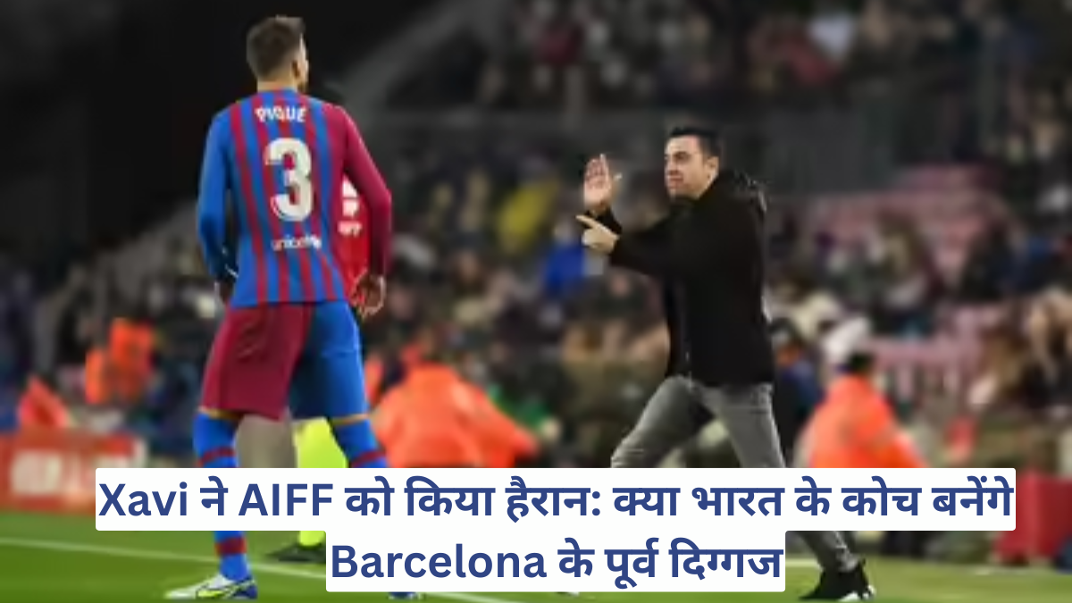 Xavi ने AIFF को किया हैरान: क्या भारत के कोच बनेंगे Barcelona के पूर्व दिग्गज