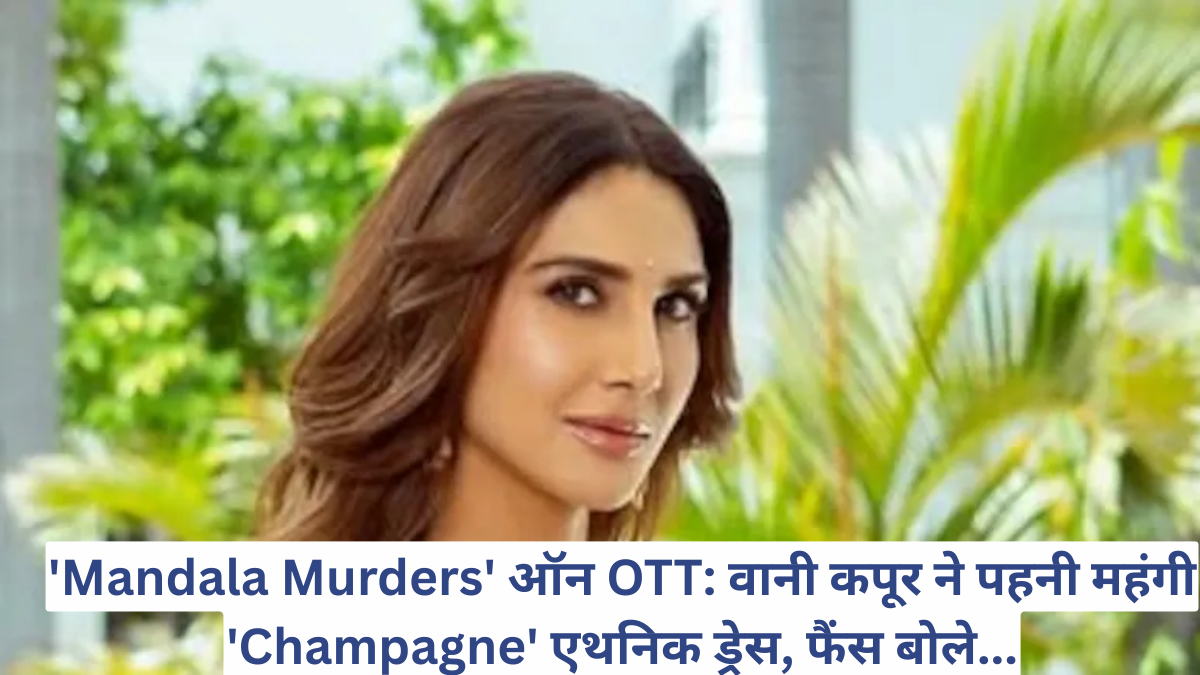 'Mandala Murders' ऑन OTT: वानी कपूर ने पहनी महंगी 'Champagne' एथनिक ड्रेस, फैंस बोले...