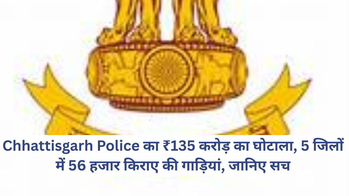 Chhattisgarh Police का ₹135 करोड़ का घोटाला, 5 जिलों में 56 हजार किराए की गाड़ियां, जानिए सच