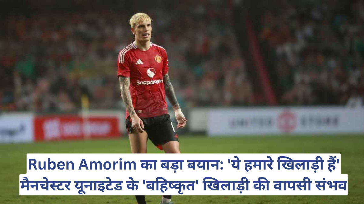 Ruben Amorim का बड़ा बयान: 'ये हमारे खिलाड़ी हैं' मैनचेस्टर यूनाइटेड के 'बहिष्कृत' खिलाड़ी की वापसी संभव