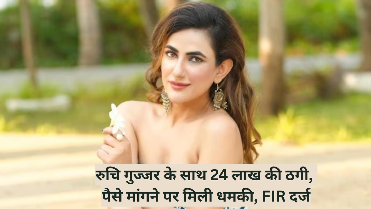 रुचि गुज्जर के साथ 24 लाख की ठगी, पैसे मांगने पर मिली धमकी, FIR दर्ज