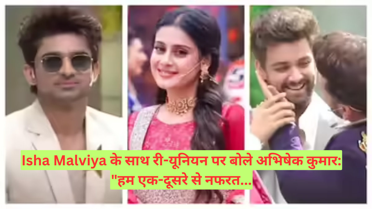 Isha Malviya के साथ री-यूनियन पर बोले अभिषेक कुमार: "हम एक-दूसरे से नफरत...
