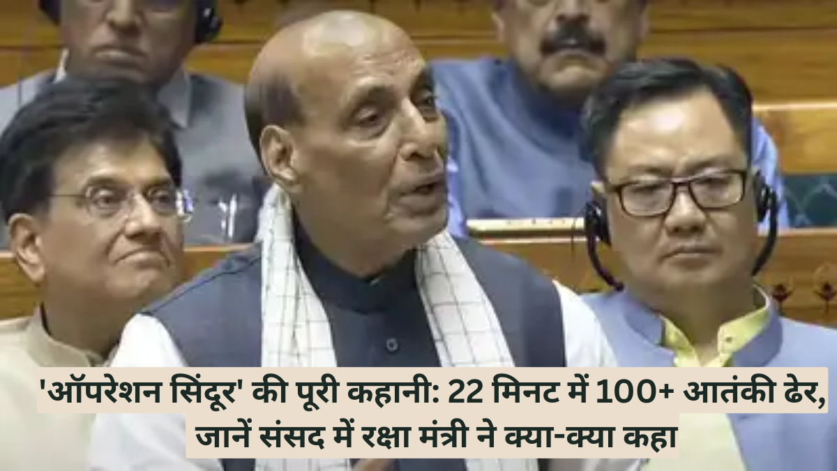 'ऑपरेशन सिंदूर' की पूरी कहानी: 22 मिनट में 100+ आतंकी ढेर, जानें संसद में रक्षा मंत्री ने क्या-क्या कहा