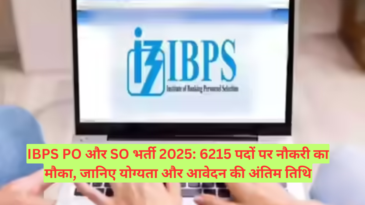 IBPS PO और SO भर्ती 2025: 6215 पदों पर नौकरी का मौका, जानिए योग्यता, चयन प्रक्रिया और आवेदन की अंतिम तिथि