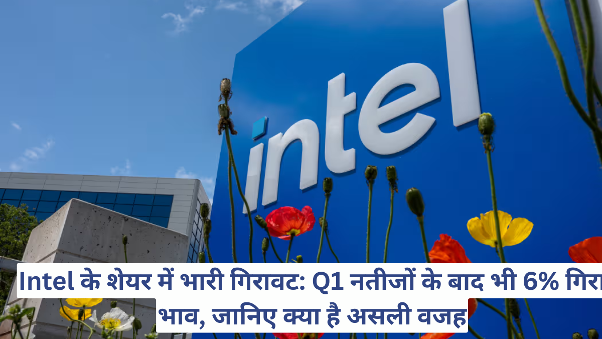 Intel के शेयर में भारी गिरावट: Q1 नतीजों के बाद भी 6% गिरा भाव, जानिए क्या है असली वजह