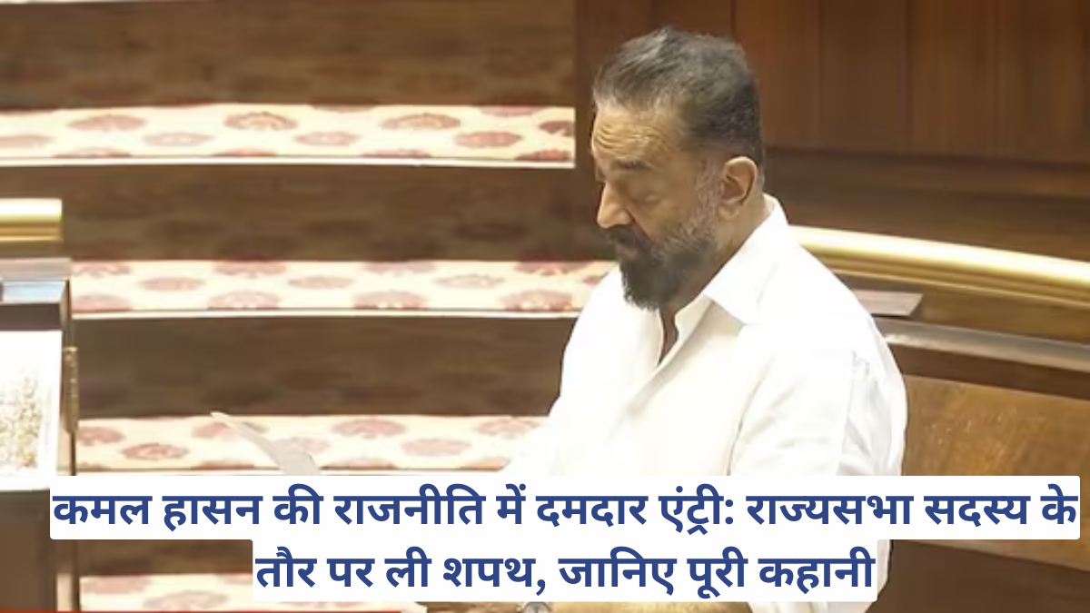 कमल हासन की राजनीति में दमदार एंट्री: राज्यसभा सदस्य के तौर पर ली शपथ, जानिए पूरी कहानी