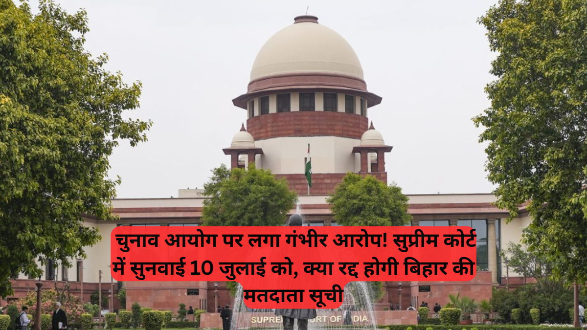 Supreme Court: चुनाव आयोग पर लगा गंभीर आरोप, सुप्रीम कोर्ट में सुनवाई 10 जुलाई को, क्या रद्द होगी बिहार की मतदाता सूची