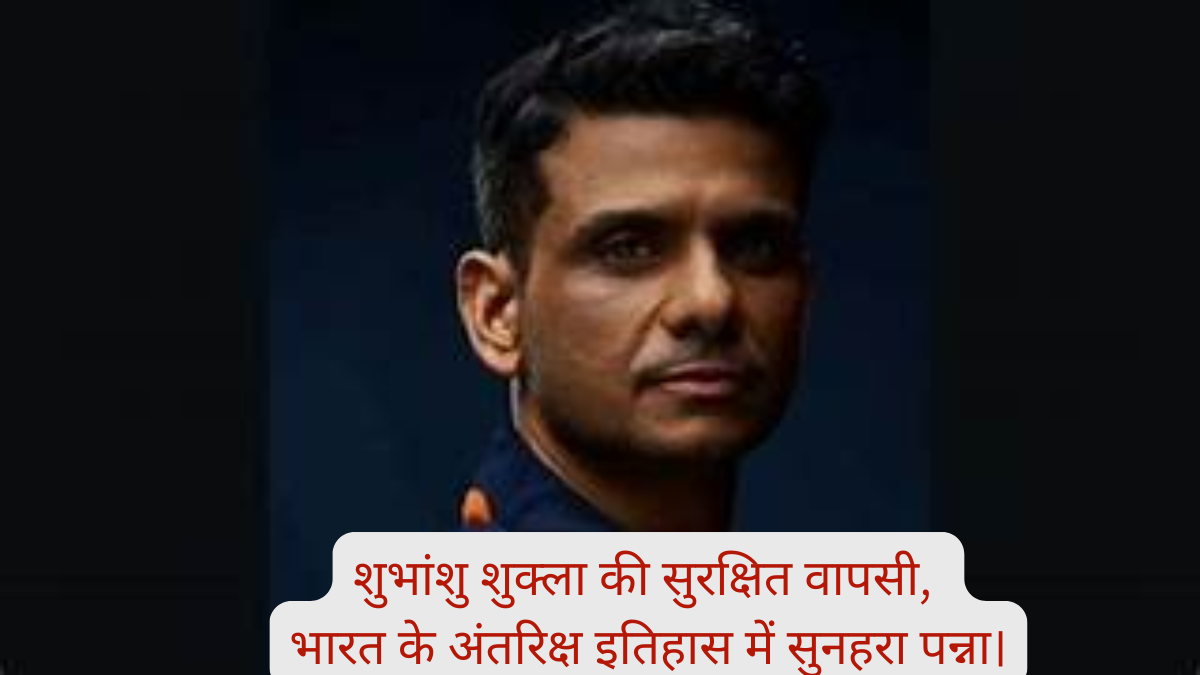 Astronaut Shubhanshu Shukla की सुरक्षित वापसी, भारत के अंतरिक्ष इतिहास में सुनहरा पन्ना