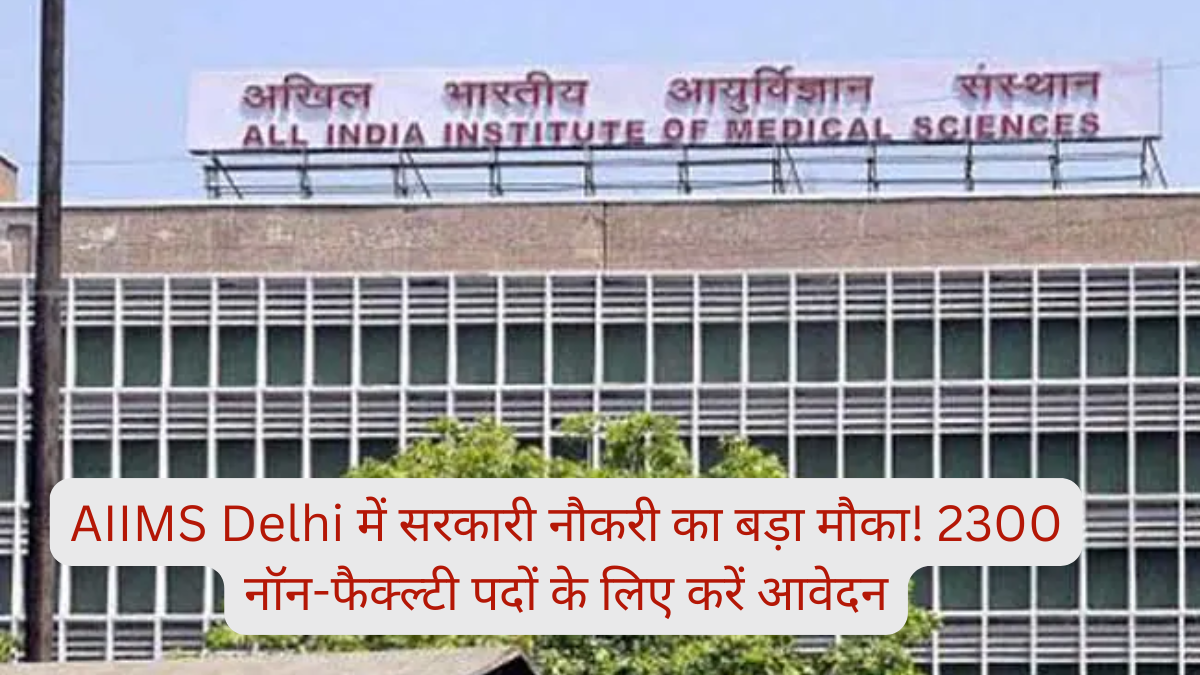 AIIMS Delhi में सरकारी नौकरी का बड़ा मौका! 2300 नॉन-फैक्ल्टी पदों के लिए करें आवेदन