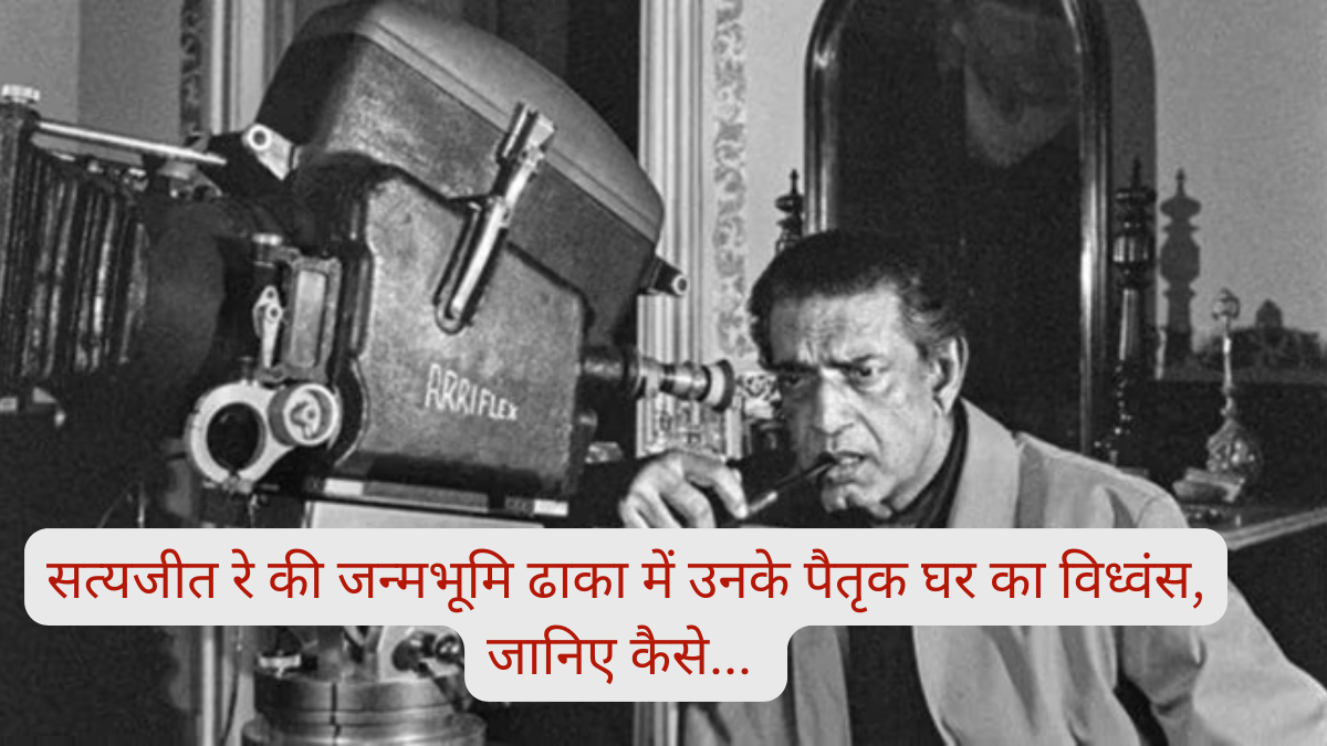 सत्यजीत रे की जन्मभूमि ढाका में उनके पैतृक घर का विध्वंस, जानिए कैसे... 