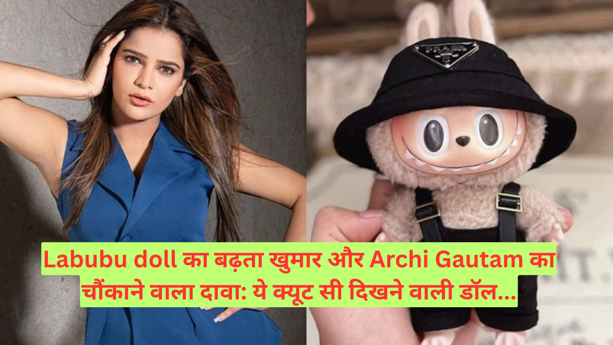 Labubu doll का बढ़ता खुमार और Archi Gautam का चौंकाने वाला दावा: ये क्यूट सी दिखने वाली डॉल...