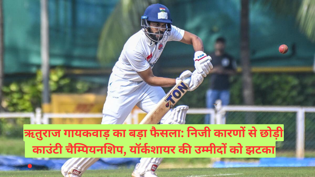Ruturaj Gaikwad का बड़ा फैसला! निजी कारणों से छोड़ी काउंटी चैम्पियनशिप, यॉर्कशायर की उम्मीदों को झटका