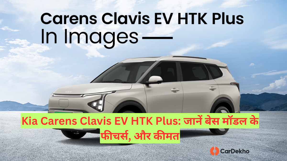 Kia Carens Clavis EV HTK Plus: जानें बेस मॉडल के फीचर्स, और कीमत