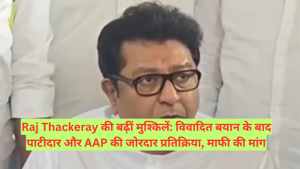 Raj Thackeray की बढ़ीं मुश्किलें: विवादित बयान के बाद पाटीदार और AAP की जोरदार प्रतिक्रिया, माफी की मांग