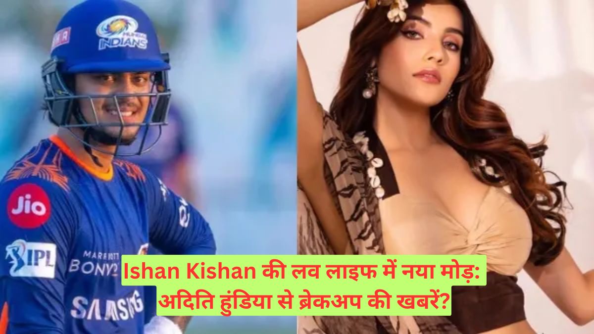 Ishan Kishan की लव लाइफ में नया मोड़: अदिति हुंडिया से ब्रेकअप की खबरें?