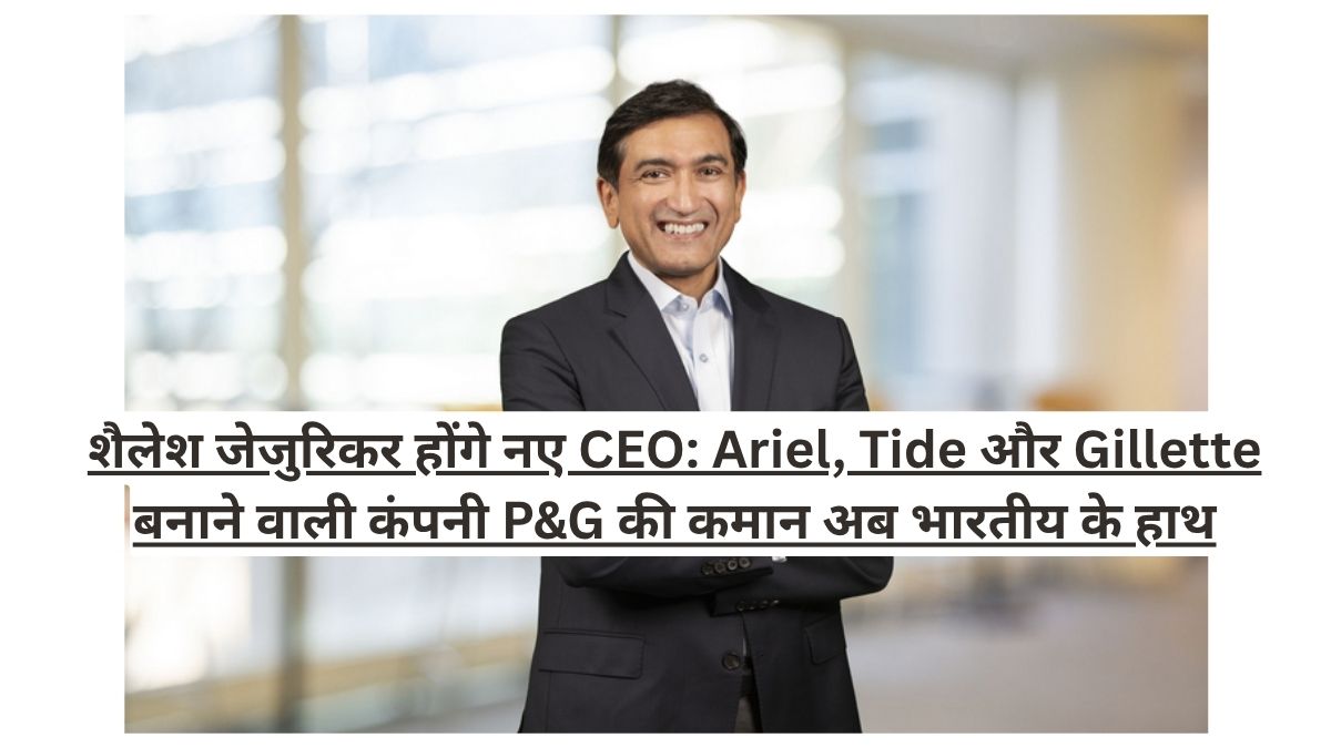 शैलेश जेजुरिकर होंगे नए CEO: Ariel, Tide और Gillette बनाने वाली कंपनी P&G की कमान अब भारतीय के हाथ