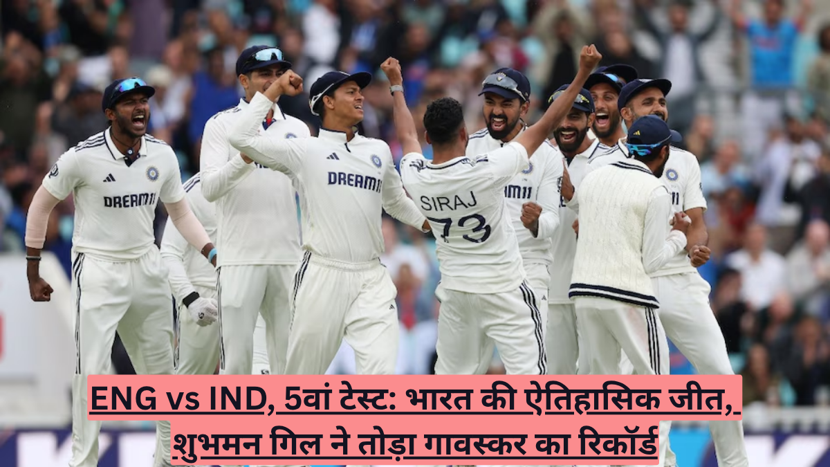 ENG vs IND, 5वां टेस्ट: भारत की ऐतिहासिक जीत, शुभमन गिल ने तोड़ा गावस्कर का रिकॉर्ड