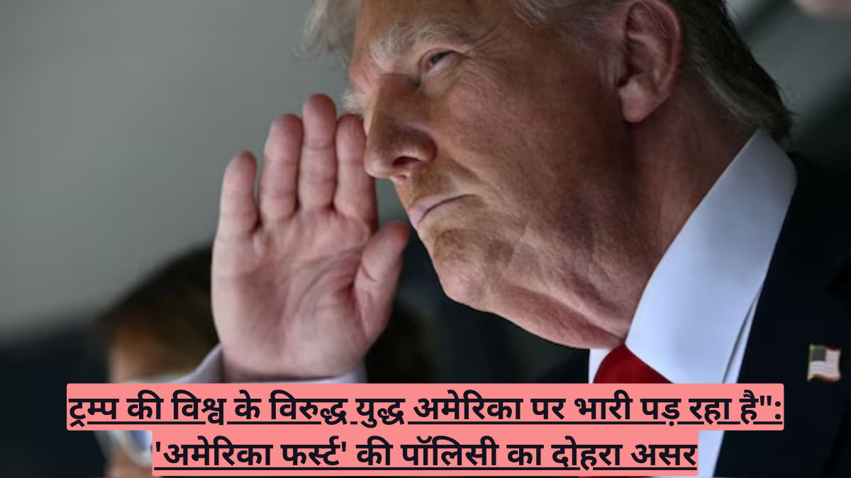 ट्रम्प की विश्व के विरुद्ध युद्ध अमेरिका पर भारी पड़ रहा है": 'अमेरिका फर्स्ट' की पॉलिसी का दोहरा असर