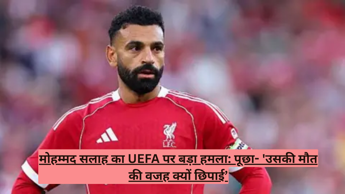 मोहम्मद सलाह का UEFA पर बड़ा हमला: पूछा- 'उसकी मौत की वजह क्यों छिपाई’