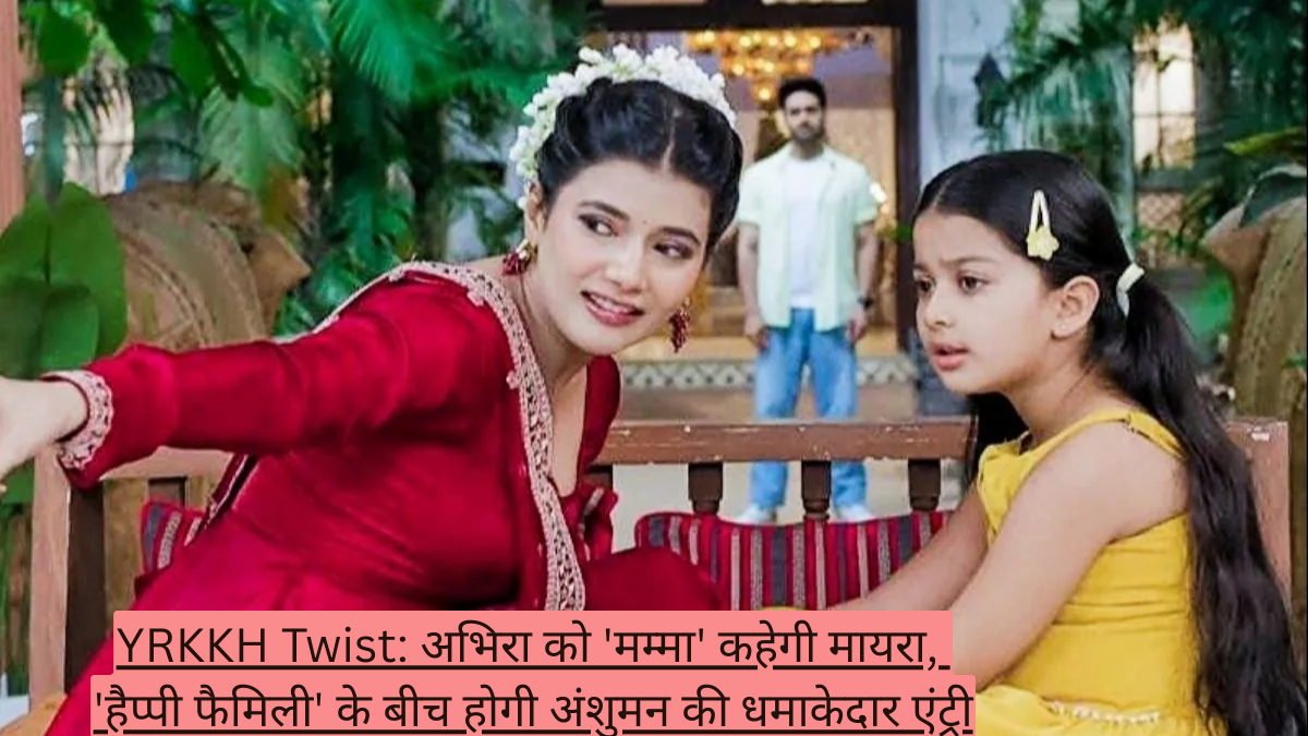 YRKKH Twist: अभिरा को 'मम्मा' कहेगी मायरा, 'हैप्पी फैमिली' के बीच होगी अंशुमन की धमाकेदार एंट्री