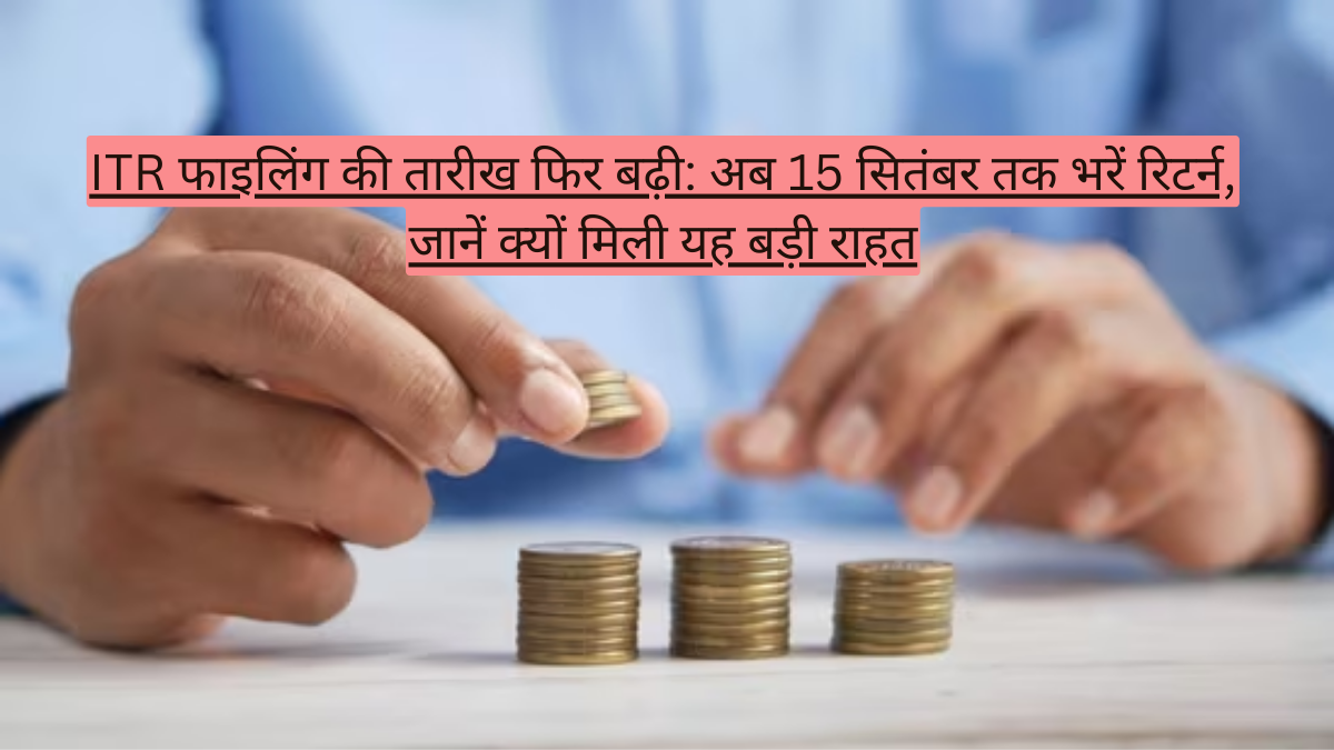 ITR फाइलिंग की तारीख फिर बढ़ी: अब 15 सितंबर तक भरें रिटर्न, जानें क्यों मिली यह बड़ी राहत