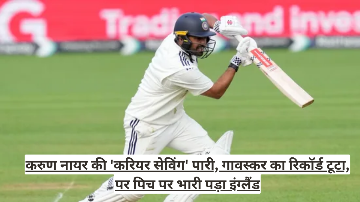 करुण नायर की 'करियर सेविंग' पारी, गावस्कर का रिकॉर्ड टूटा, पर पिच पर भारी पड़ा इंग्लैंड