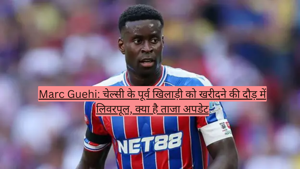 Marc Guehi: चेल्सी के पूर्व खिलाड़ी को खरीदने की दौड़ में लिवरपूल, क्या है ताजा अपडेट