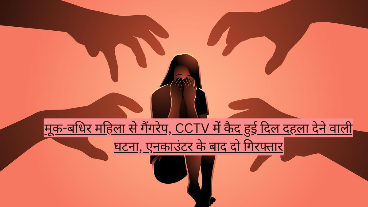मूक-बधिर महिला से गैंगरेप, CCTV में कैद हुई दिल दहला देने वाली घटना, एनकाउंटर के बाद दो गिरफ्तार