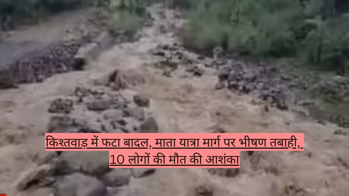 किश्तवाड़ में फटा बादल, माता यात्रा मार्ग पर भीषण तबाही, 10 लोगों की मौत की आशंका
