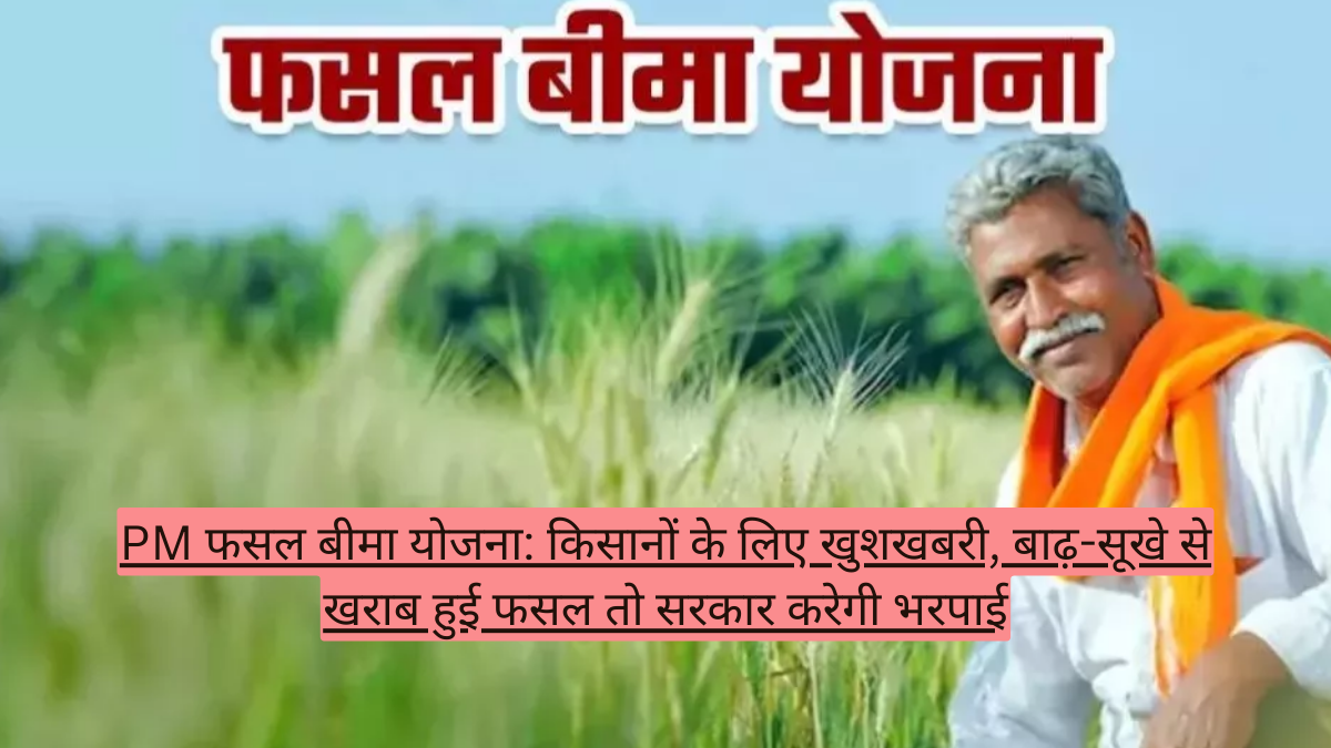 PM फसल बीमा योजना: किसानों के लिए खुशखबरी, बाढ़-सूखे से खराब हुई फसल तो सरकार करेगी भरपाई