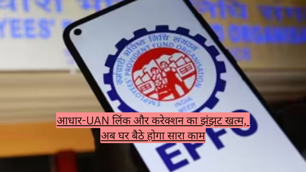 आधार-UAN लिंक और करेक्शन का झंझट खत्म, अब घर बैठे होगा सारा काम