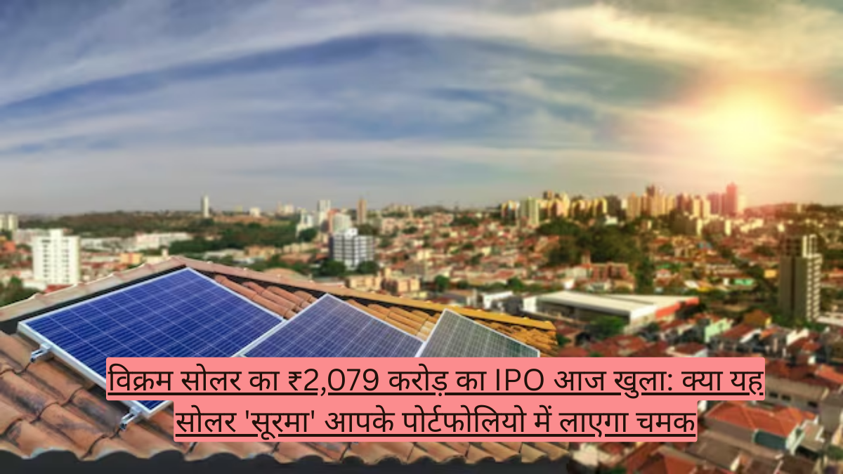 विक्रम सोलर का ₹2,079 करोड़ का IPO आज खुला: क्या यह सोलर 'सूरमा' आपके पोर्टफोलियो में लाएगा चमक