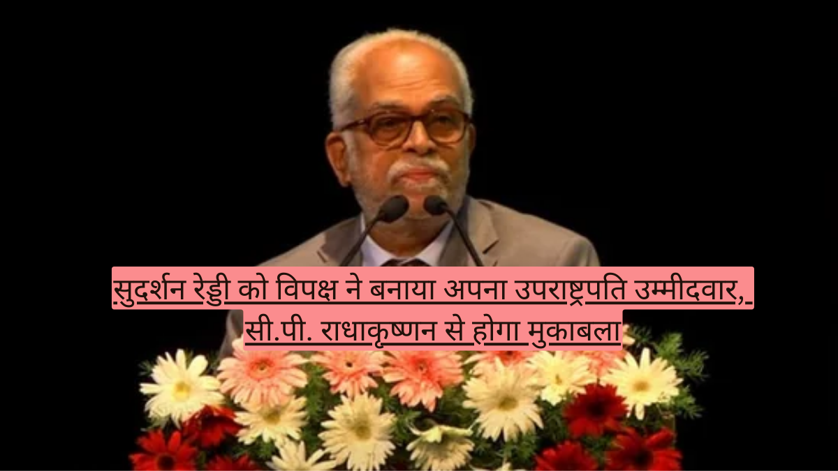 सुदर्शन रेड्डी को विपक्ष ने बनाया अपना उपराष्ट्रपति उम्मीदवार, सी.पी. राधाकृष्णन से होगा मुकाबला
