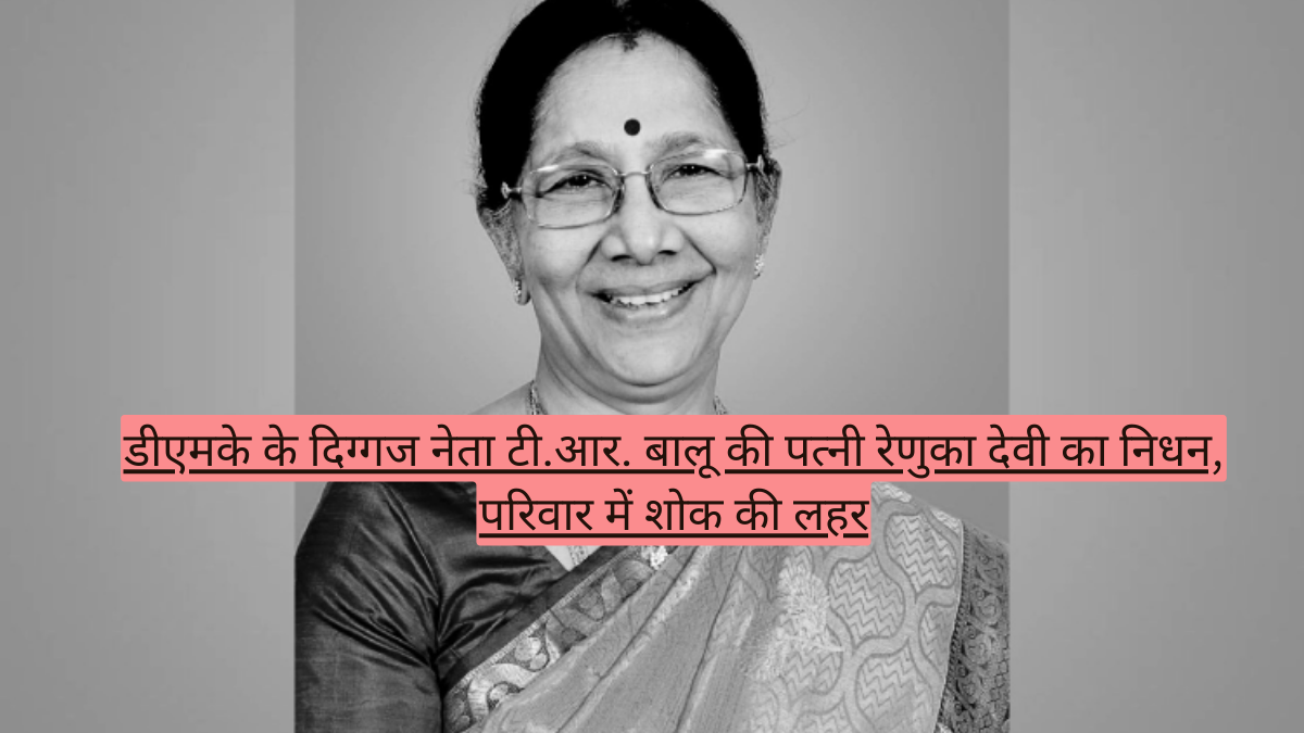 डीएमके के दिग्गज नेता टी.आर. बालू की पत्नी रेणुका देवी का निधन, परिवार में शोक की लहर