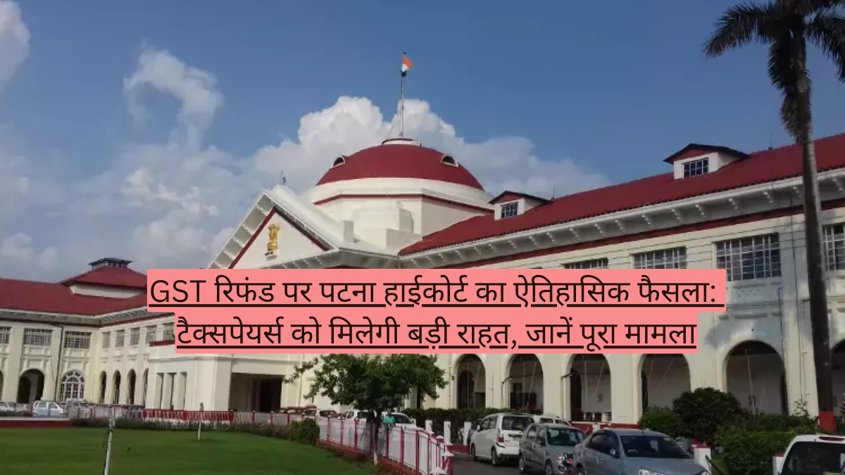 GST रिफंड पर पटना हाईकोर्ट का ऐतिहासिक फैसला: टैक्सपेयर्स को मिलेगी बड़ी राहत, जानें पूरा मामला