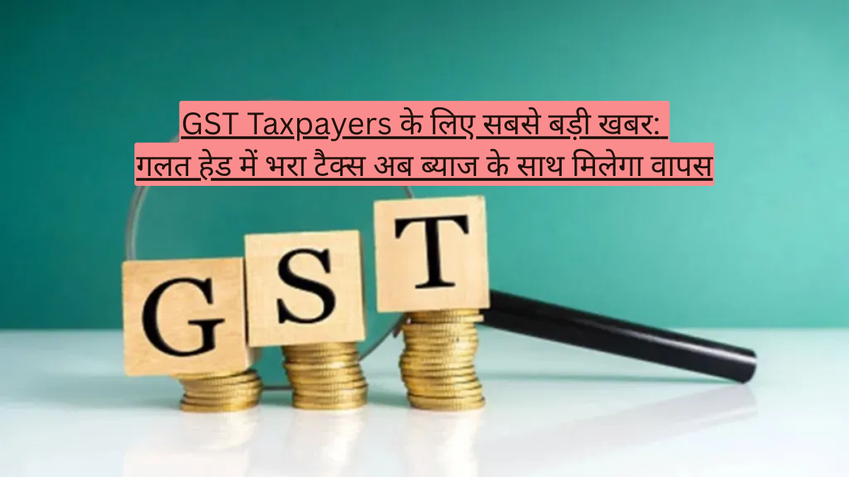 GST Taxpayers के लिए सबसे बड़ी खबर: गलत हेड में भरा टैक्स अब ब्याज के साथ मिलेगा वापस