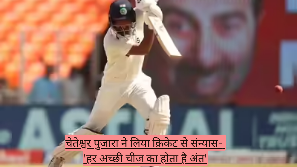 चेतेश्वर पुजारा ने लिया क्रिकेट से संन्यास- 'हर अच्छी चीज का होता है अंत'