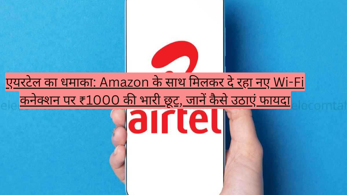 एयरटेल का धमाका: Amazon के साथ मिलकर दे रहा नए Wi-Fi कनेक्शन पर ₹1000 की भारी छूट, जानें कैसे उठाएं फायदा