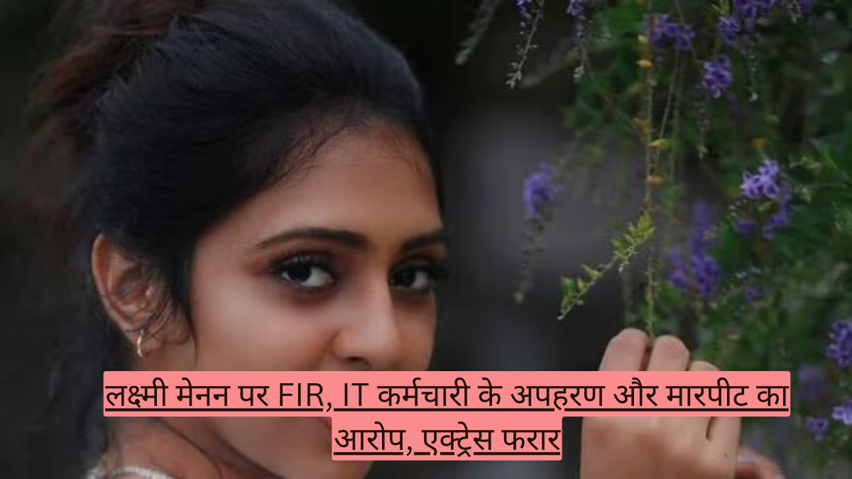 लक्ष्मी मेनन पर FIR, IT कर्मचारी के अपहरण और मारपीट का आरोप, एक्ट्रेस फरार