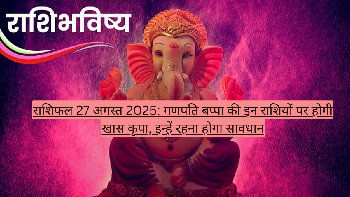 राशिफल 27 अगस्त 2025: गणपति बप्पा की इन राशियों पर होगी खास कृपा, इन्हें रहना होगा सावधान