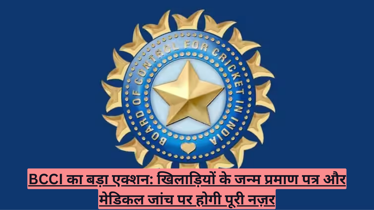 BCCI का बड़ा एक्शन: खिलाड़ियों के जन्म प्रमाण पत्र और मेडिकल जांच पर होगी पूरी नज़र