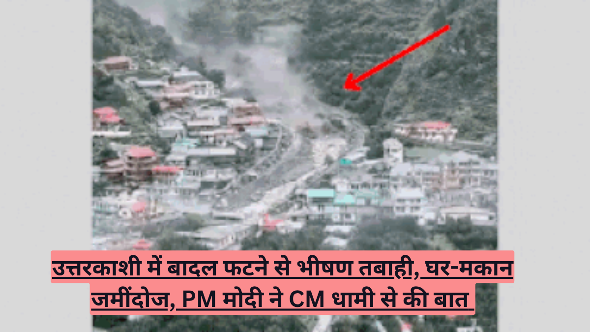उत्तराखंड में जल प्रलय: उत्तरकाशी में बादल फटने से भीषण तबाही, घर-मकान जमींदोज, PM मोदी ने CM धामी से की बात - जानें ताजा अपडेट