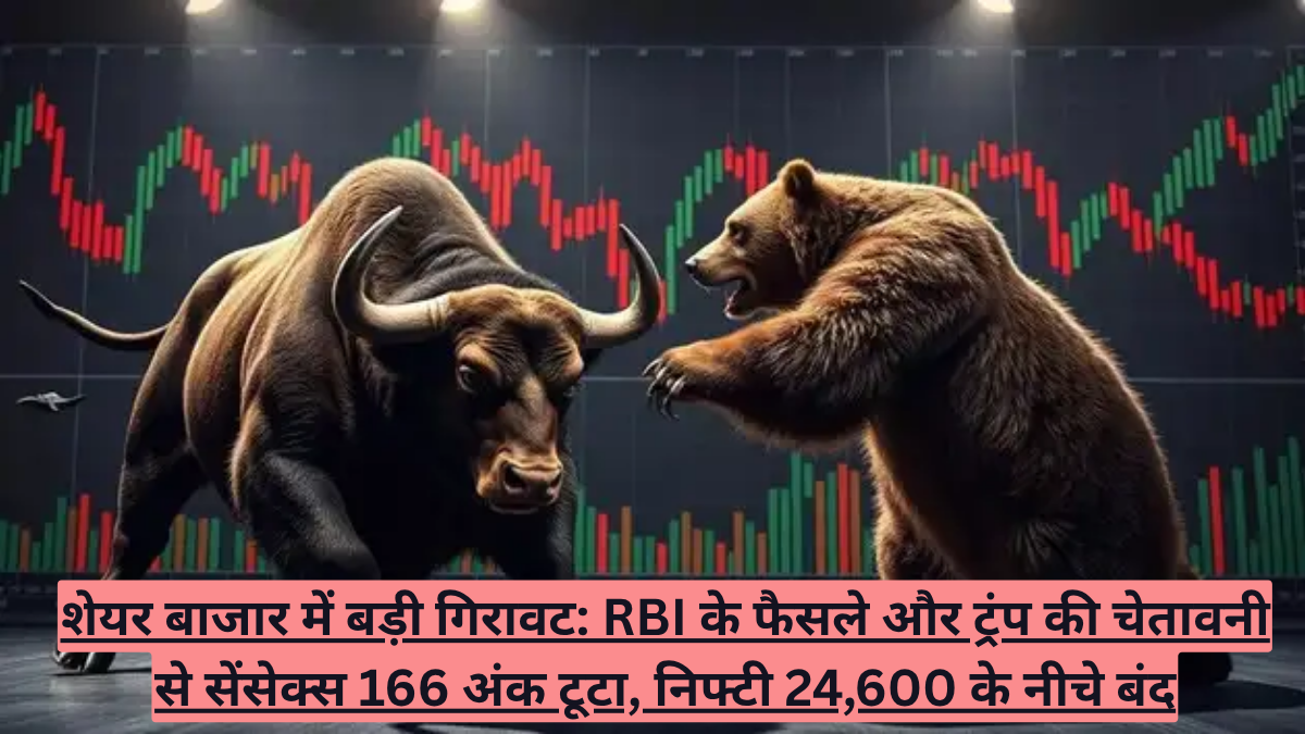शेयर बाजार में बड़ी गिरावट: RBI के फैसले और ट्रंप की चेतावनी से सेंसेक्स 166 अंक टूटा, निफ्टी 24,600 के नीचे बंद