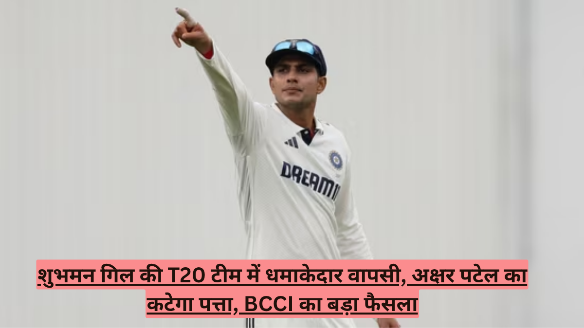 शुभमन गिल की T20 टीम में धमाकेदार वापसी, अक्षर पटेल का कटेगा पत्ता, BCCI का बड़ा फैसला