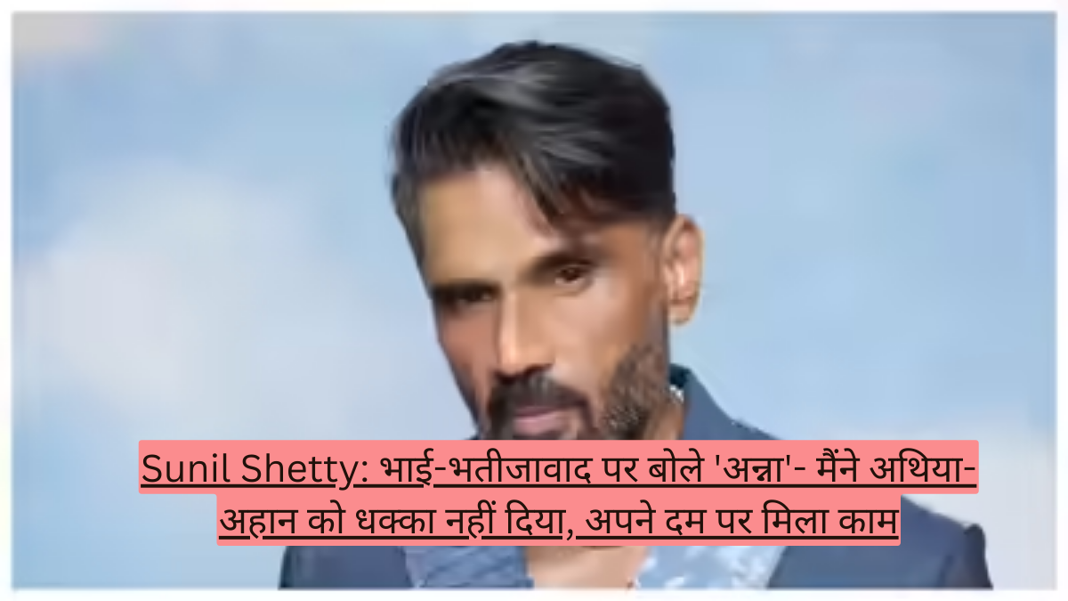 Sunil Shetty: भाई-भतीजावाद पर बोले 'अन्ना'- मैंने अथिया-अहान को धक्का नहीं दिया, अपने दम पर मिला काम