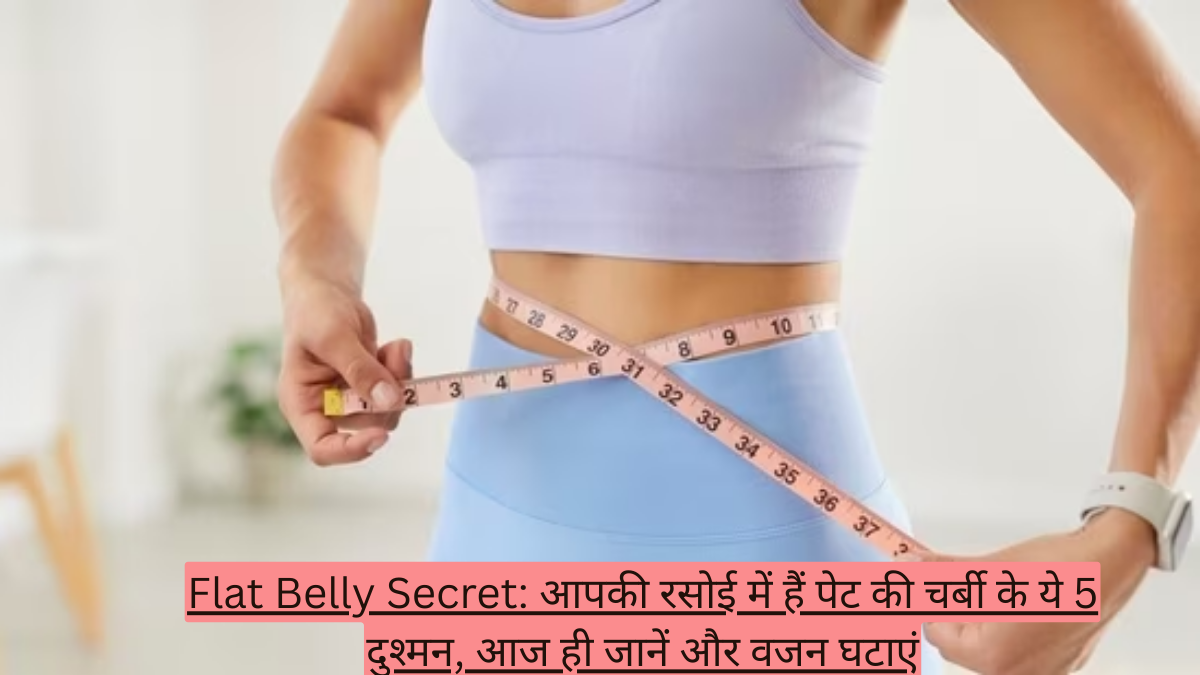 आपकी रसोई में हैं पेट की चर्बी के ये 5 दुश्मन! आज ही जानें और वजन घटाएं