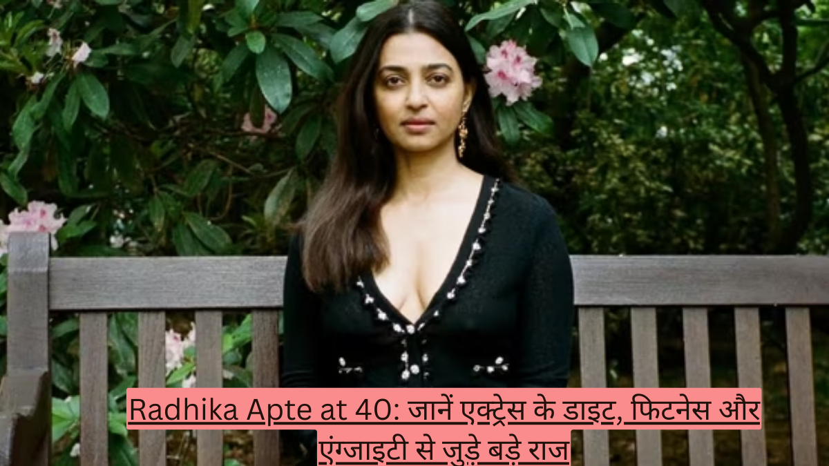 Radhika Apte at 40: जानें एक्ट्रेस के डाइट, फिटनेस और एंग्जाइटी से जुड़े बड़े राज