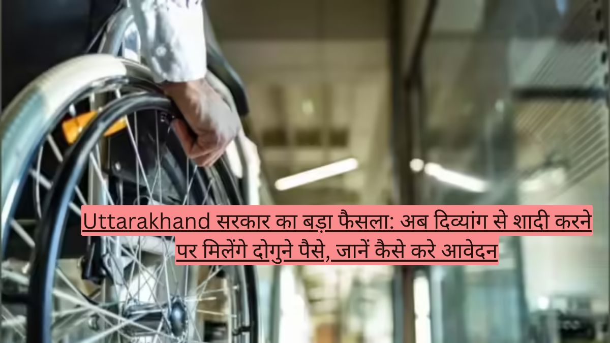 Uttarakhand सरकार का बड़ा फैसला: अब दिव्यांग से शादी करने पर मिलेंगे दोगुने पैसे, जानें कैसे करे आवेदन