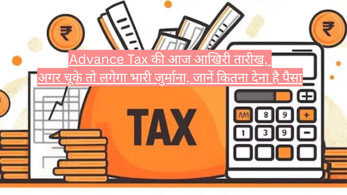 Advance Tax की आज आखिरी तारीख, अगर चूके तो लगेगा भारी जुर्माना, जानें कितना देना है पैसा